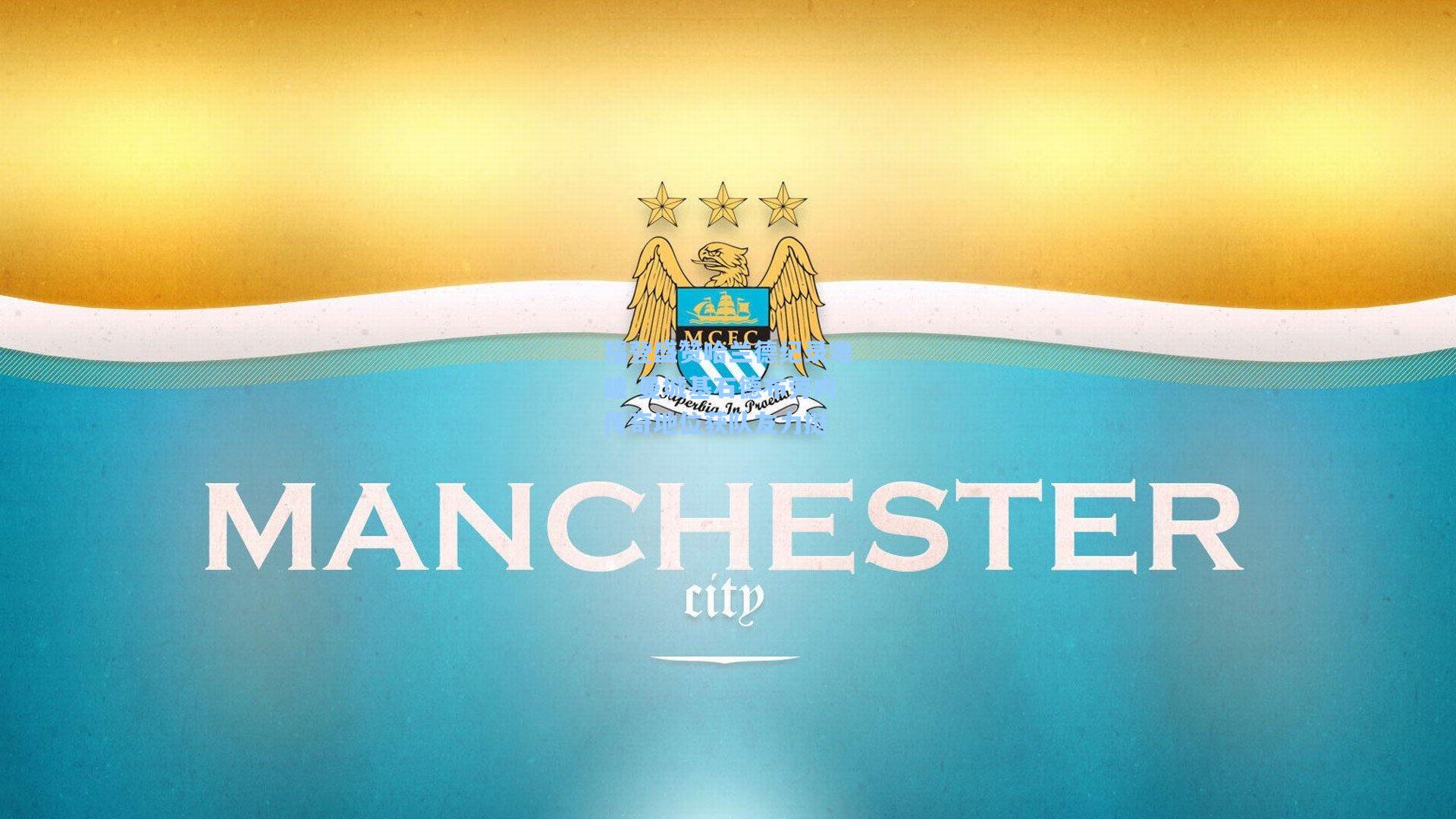 福登盛赞哈兰德纪录难破 曼城基石德布劳内传奇地位获队友力挺