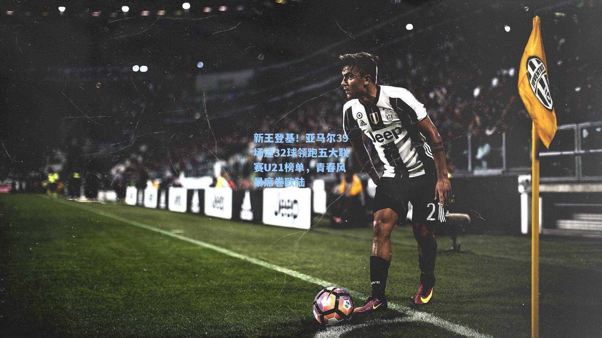 新王登基！亚马尔39场造32球领跑五大联赛U21榜单，青春风暴席卷欧陆
