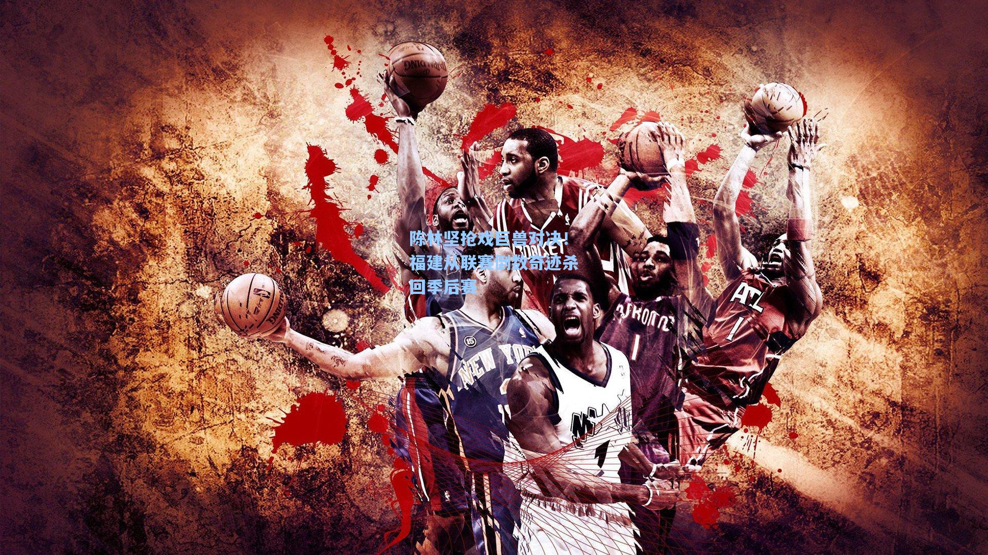 陈林坚抢戏巨兽对决！福建从联赛倒数奇迹杀回季后赛