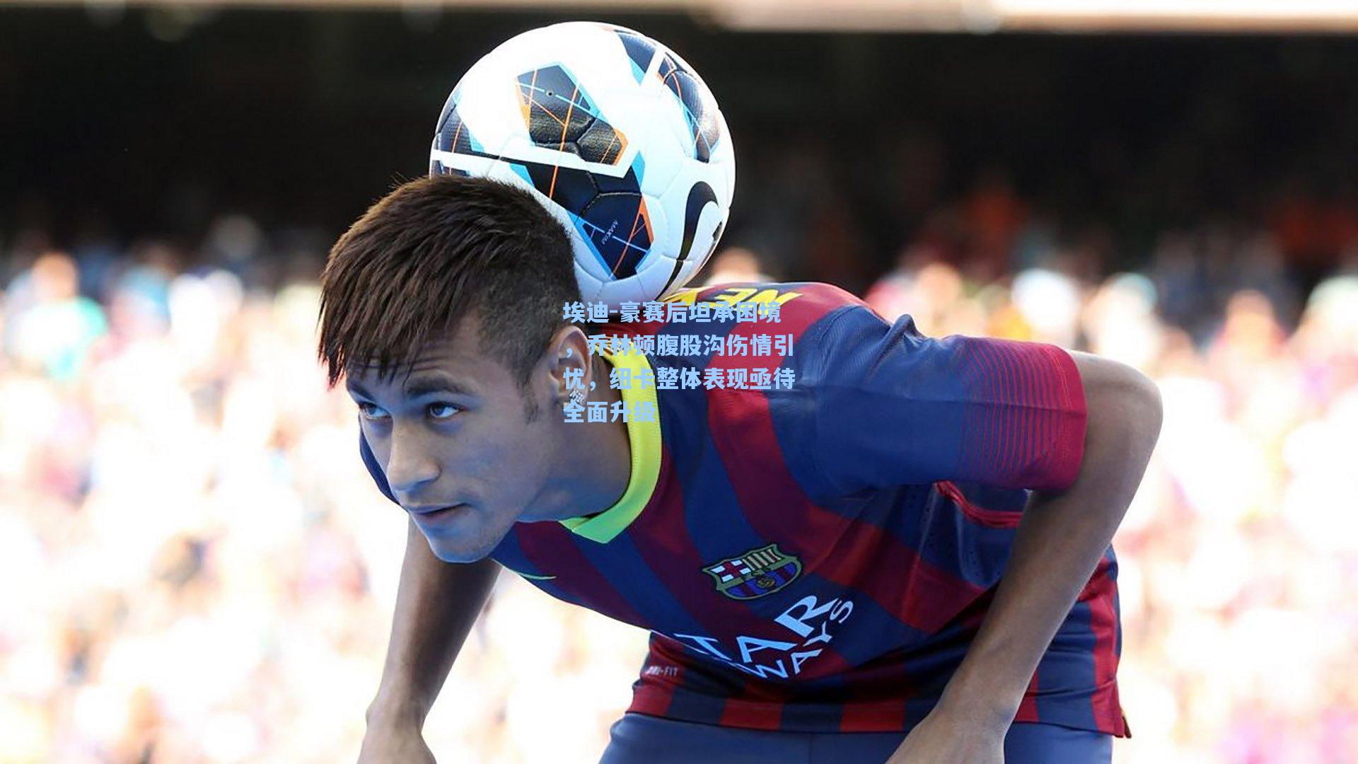 埃迪-豪赛后坦承困境,乔林顿腹股沟伤情引忧,纽卡整体表现亟待全面升级